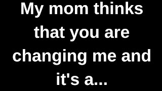 My mom thinks that you are changing...... love quotes  love messages love letter heartfelt messages