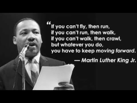 If you can't fly run.....Walk....Crawl but keep moving  - Martin Luther King Jr.