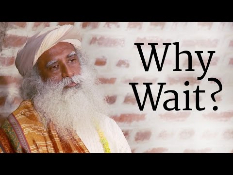 Why Wait? | Sadhguru