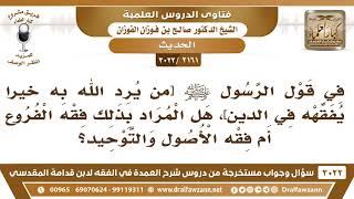 [2161 -3022] في قوله ﷺ[من يرد الله به خيراً يفقهه في الدين]، ما المراد بالفقه هنا؟