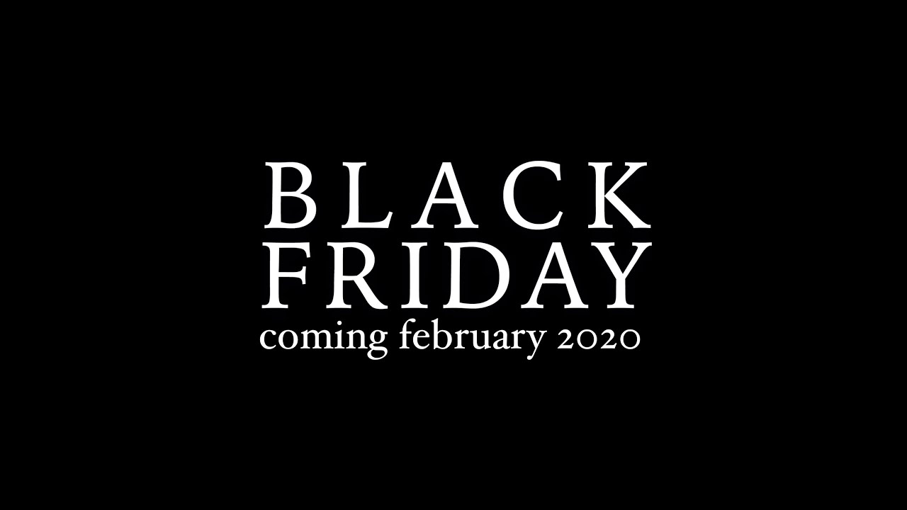 BLACK FRIDAY Coming FEBRUARY 2020