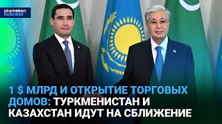 1$ млрд и открытие торговых домов: Туркменистан и Казахстан идут на сближение