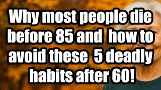 Why most people die before 85 and how to avoid these 5 deadly habits after 60!