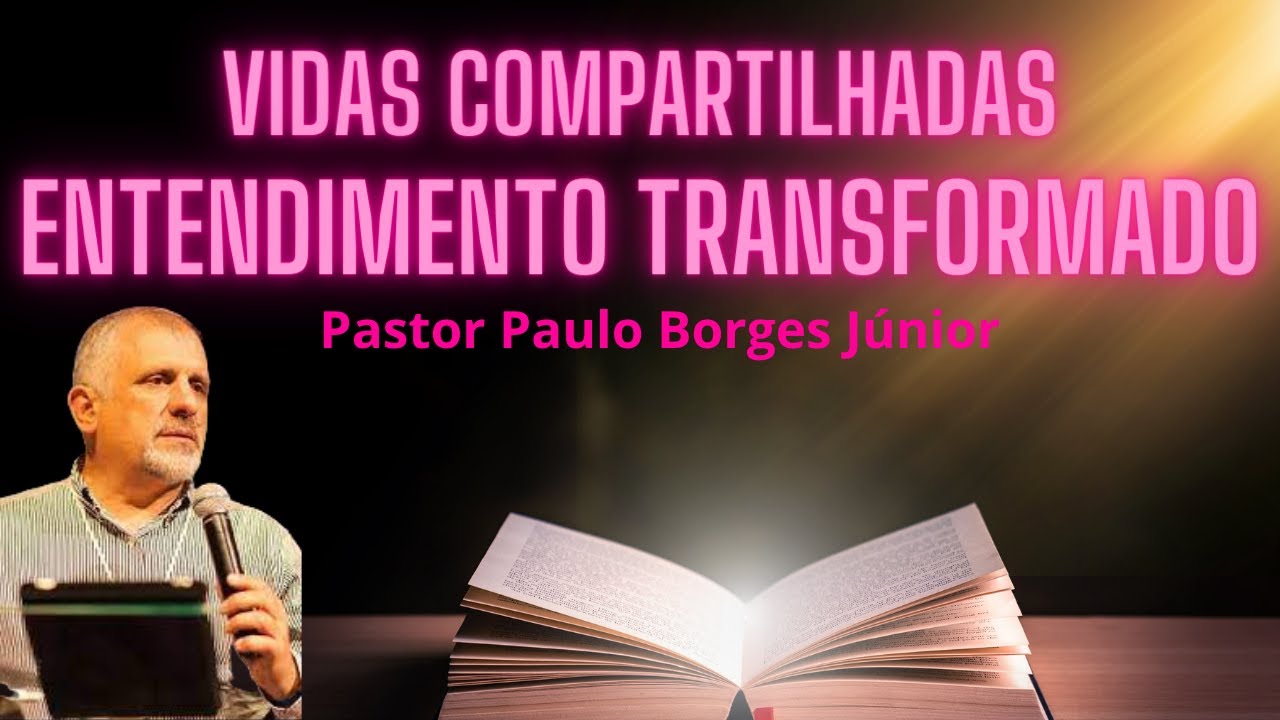 VIDAS COMPARTILHADAS, ENTENDIMENTO TRANSFORMADO - Pastor Paulo Borges Júnior