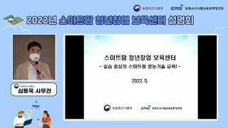 2022년 스마트팜 청년창업 보육센터 설명회 I | 실습 중심의 스마트팜 영농기술 교육! | 심동욱 사무관
