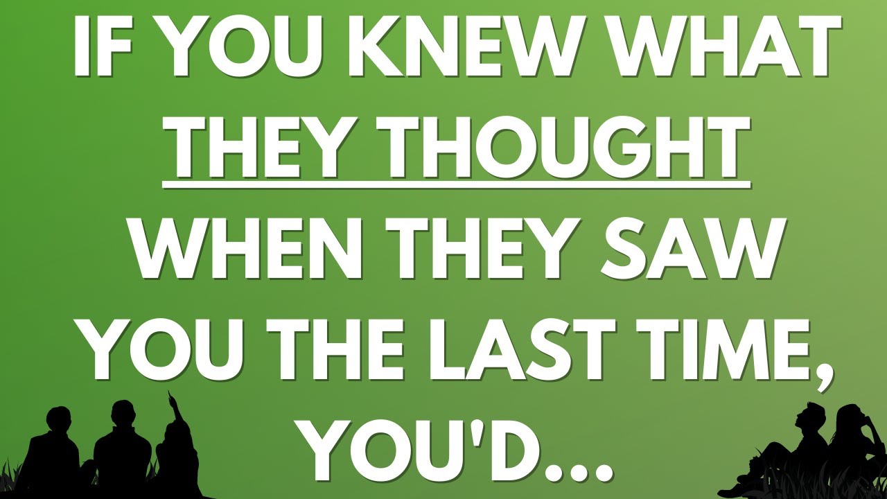 💌 If you knew what they thought when they saw you the last time, you'd...