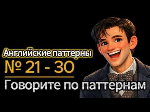 Паттерны 21–30 | 200 фраз, которые должен знать каждый! | 200 sentences you must know