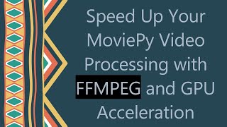 Speed Up Your MoviePy Video Processing with FFMPEG and GPU Acceleratio