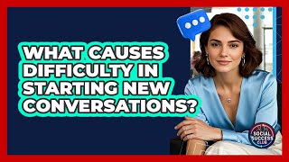 What Causes Difficulty In Starting New Conversations? - Social Success Club