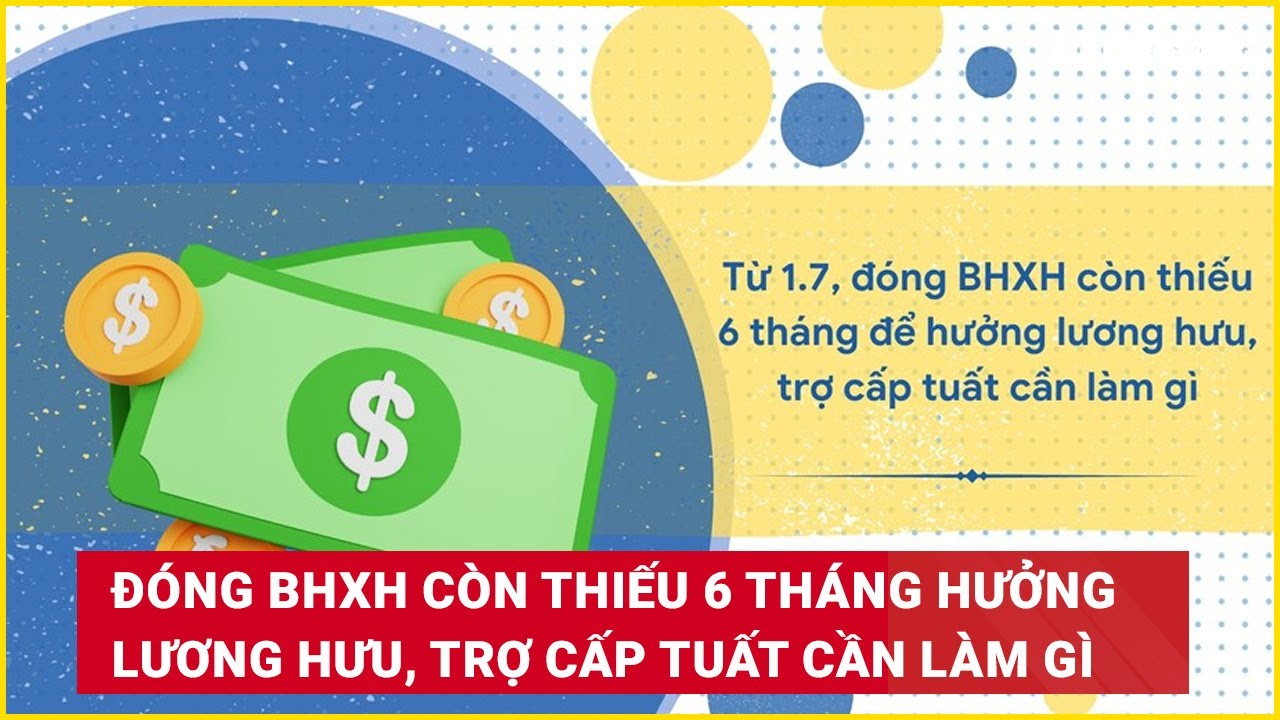 Từ 1.7, đóng BHXH còn thiếu 6 tháng để hưởng lương hưu, trợ cấp tuất cần làm gì?