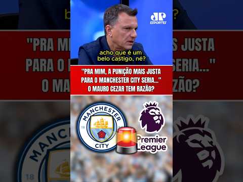 MAURO CEZAR: “A PUNIÇÃO MAIS JUSTA PARA O MANCHESTER CITY PRA MIM É…” | ELE TEM RAZÃO?