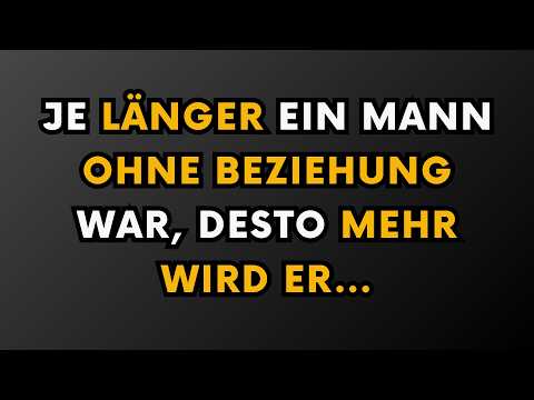 Je länger ein Mann ohne Beziehung ist, desto mehr...
