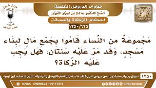 [625 /1350] مجموعة من النساء قاموا بجمع مالٍ لبناء مسجدٍ، وقد مر عليه سنتان، فهل يجب عليه الزكاة؟