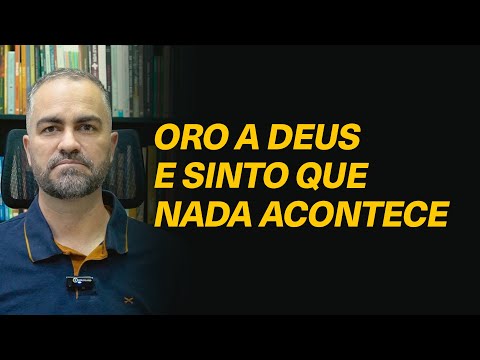 Por que oro a Deus e sinto que nada acontece?