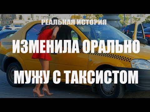 Изменила орально мужу с таксистом. Реальная история.