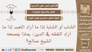 الشاب أو الشابة إذا ما أراد التعبد إذا ما أراد التفقه في الدين، بماذا ينصح؟ الشيخ صالح الفوزان