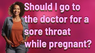 Should I go to the doctor for a sore throat while pregnant?