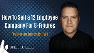 How To Sell A 12 Employee Company For 8-Figures with James Ashford | Ep 335