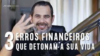 3 ERROS FINANCEIROS QUE DETONAM A SUA VIDA | ep. 22