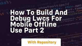 How to build and debug lwcs for mobile offline use part 2