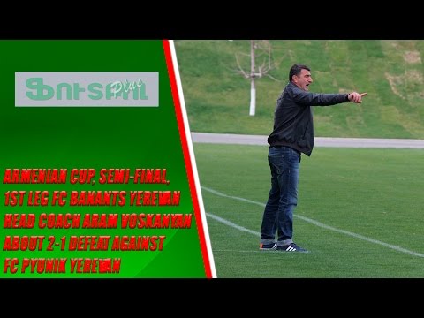 Armenian CUP, Semi-final, 1st leg FC Banants Head Coach about 2-1 defeat from FC Pyunik