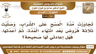 صورة [2830 -3022] تجاوزت مدة المسح وصليت ثلاثة فروض بعد انتهاء المدة ثم أعدتها فهل إعادتي لها صحيحة؟