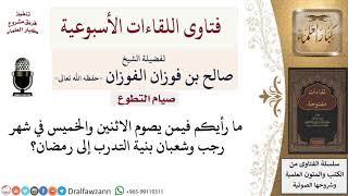 صورة ما حكم صيام الاثنين والخميس في رجب وشعبان للتدرب لرمضان؟ لمعالي الشيخ صالح الفوزان