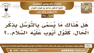 صورة [459 /1350] هل هناك ما يسمى بالتوسل بذكر الحال، كقول أيوب عليه السلام..؟ الشيخ صالح الفوزان