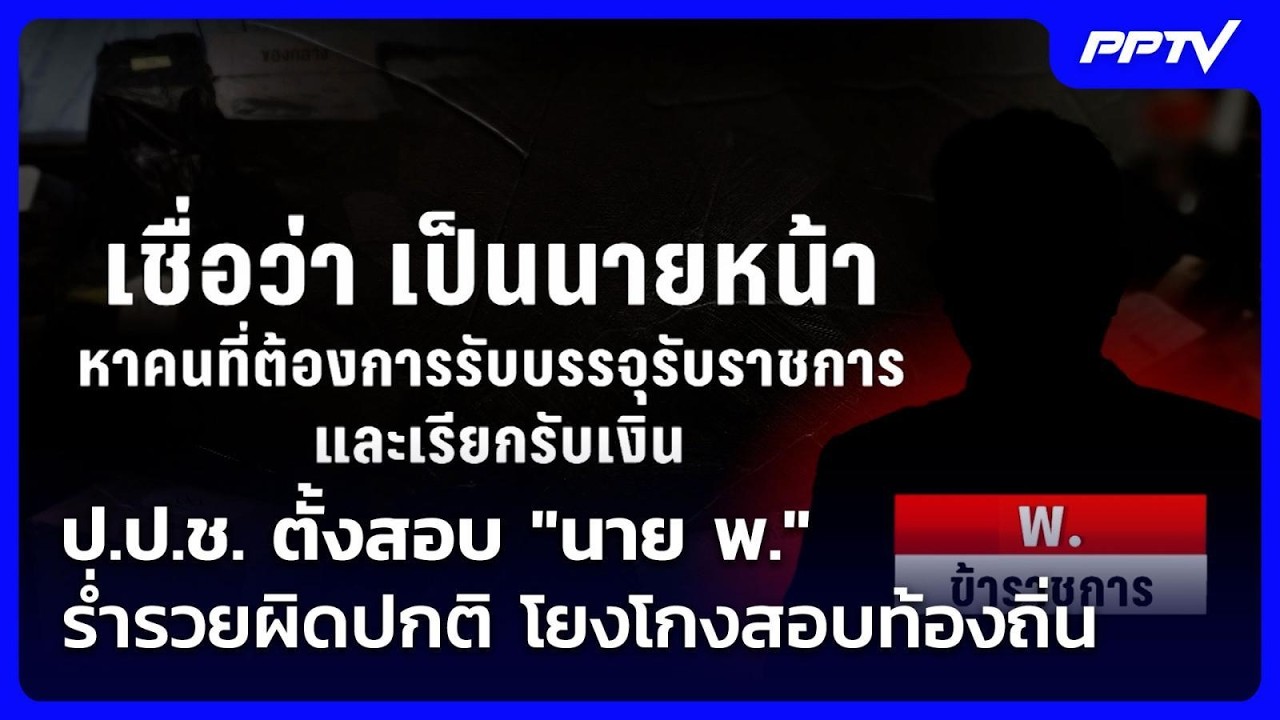 ป.ป.ช. ตั้งสอบ "นาย พ." ร่ำรวยผิดปกติ โยงโกงสอบท้องถิ่