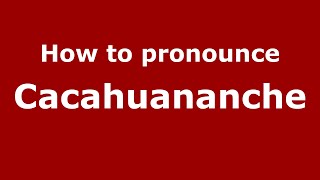 How to pronounce Cacahuananche