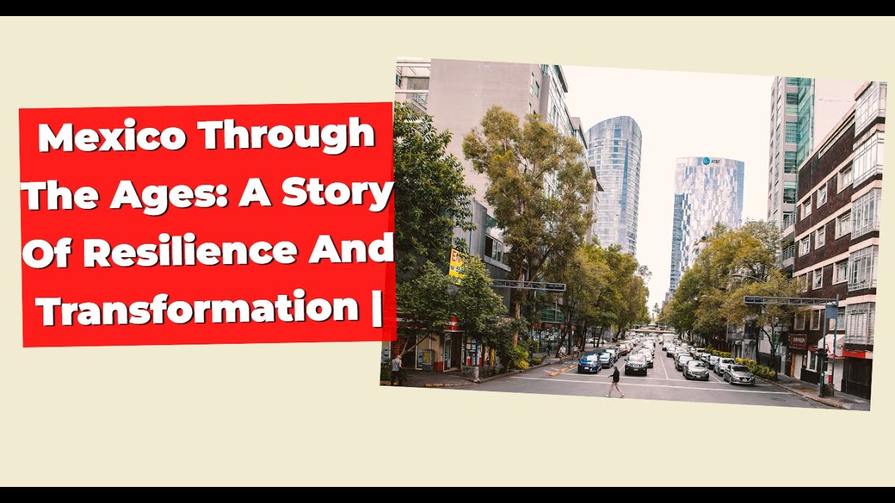 Mexico Through the Ages: A Story of Resilience and Transformation | History of the Americas