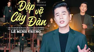 ĐẬP VỠ CÂY ĐÀN - LÊ MINH TRUNG | OFFICIAL MV 