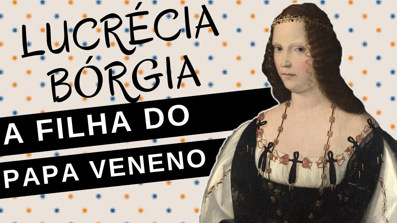Mulheres na História #92: LUCRÉCIA BÓRGIA, devassa filha do papa Alexandre VI ou vítima da história?
