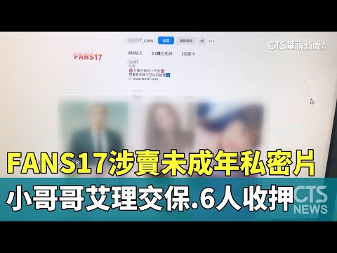 FANS17涉賣未成年私密片　小哥哥艾理交保.6人收押