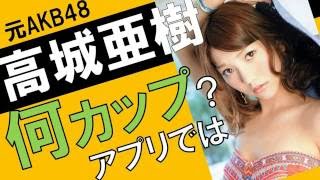 高城亜樹のカップ数をアプリで測定したら？スリーサイズ暴露？