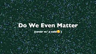 Do We Even Matter - Loreen (Cover) (with a cold)