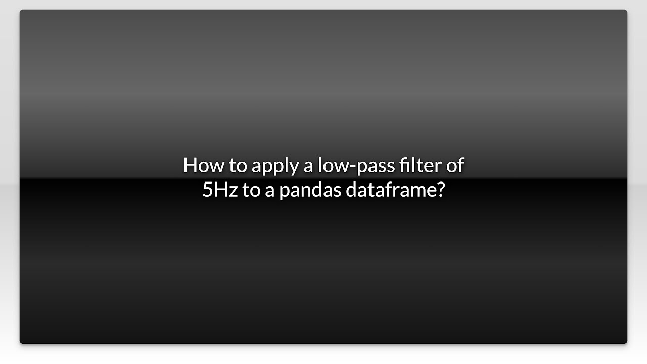 How to apply a low-pass filter of 5Hz to a pandas dataframe?