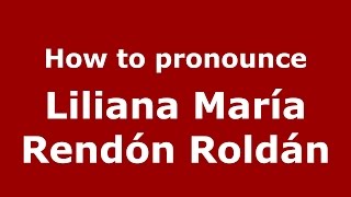 How to pronounce Liliana María Rendón Roldán