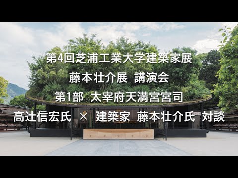 第4回芝浦工業大学建築家展（藤本壮介展）講演会 第1部 太宰府天満宮宮司　西高辻󠄀信宏氏　×　建築家　藤本壮介氏　対談