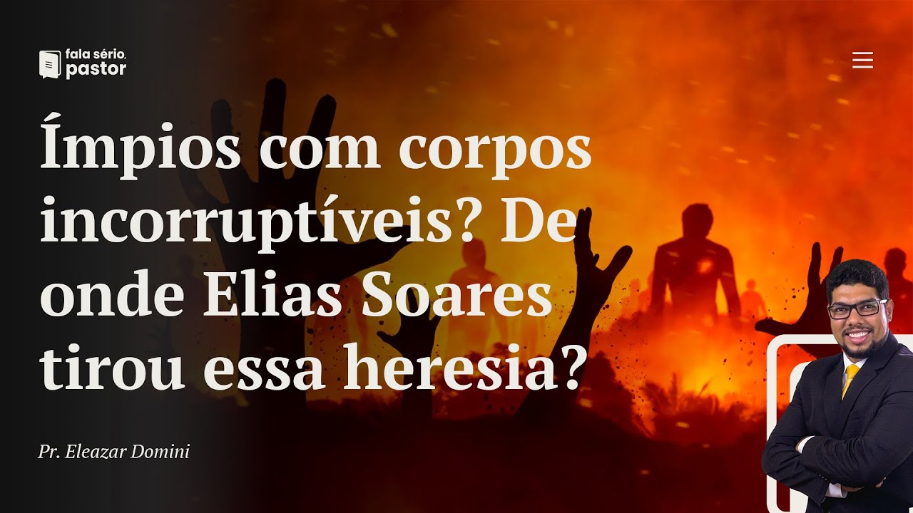 Fala sério, pastor: Ímpios com corpos incorruptíveis? De onde o pr. Elias Soares tirou essa heresia?