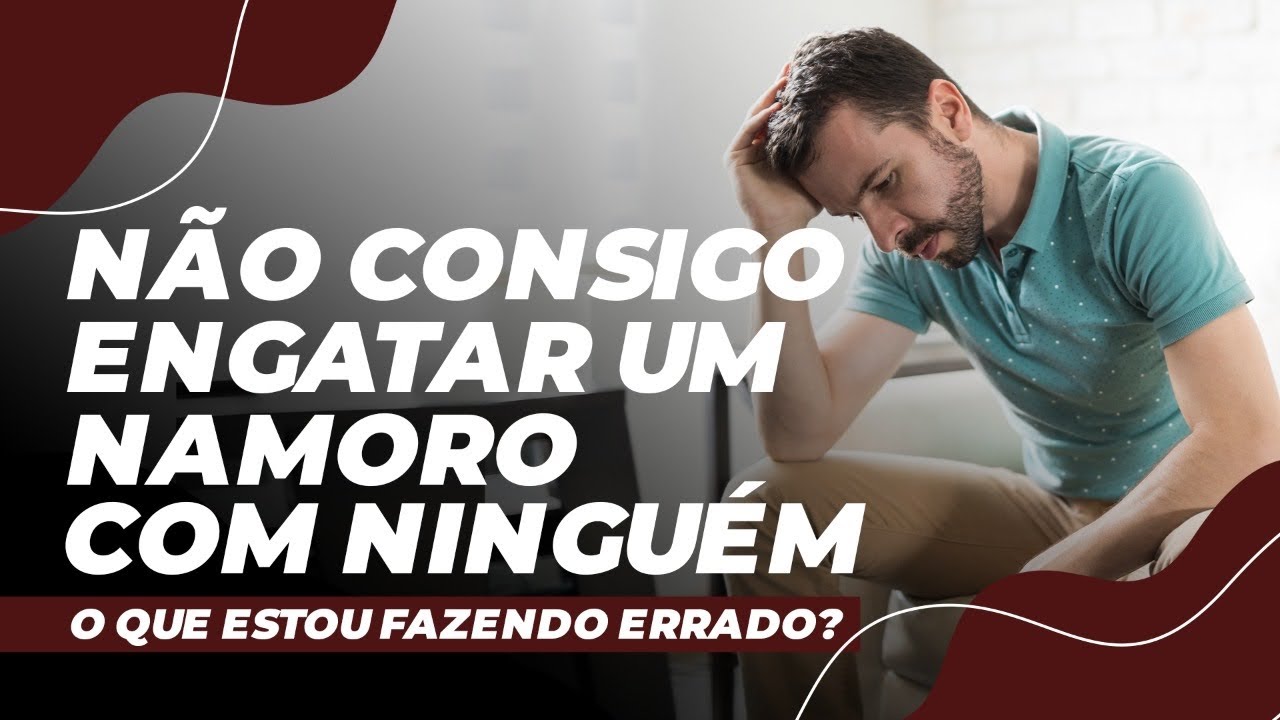 NÃO CONSIGO ENGATAR UM NAMORO COM NINGUÉM. O que estou fazendo errado?