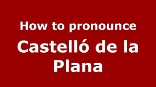 How to pronounce Castelló De La Plana
