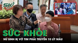 Tình Hình Sức Khỏe Của Nữ Sinh Vỡ Tim Phải Truyền 10 Lít Máu | SKĐS