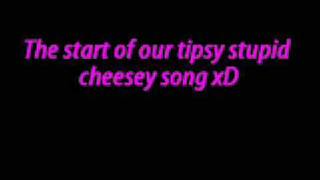 Tipsy cheesey song :P