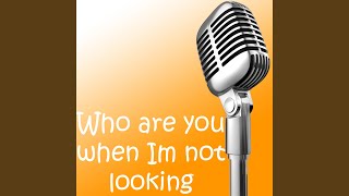 Who are you when Im not looking