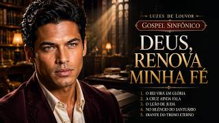 Deus, Renova Minha Fé | Louvores Gospel Sinfônicos Para Acalmar a Alma