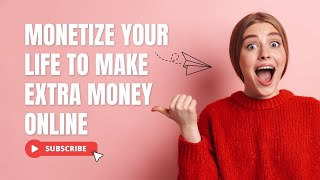 Monetize your life to make extra money online (2022)