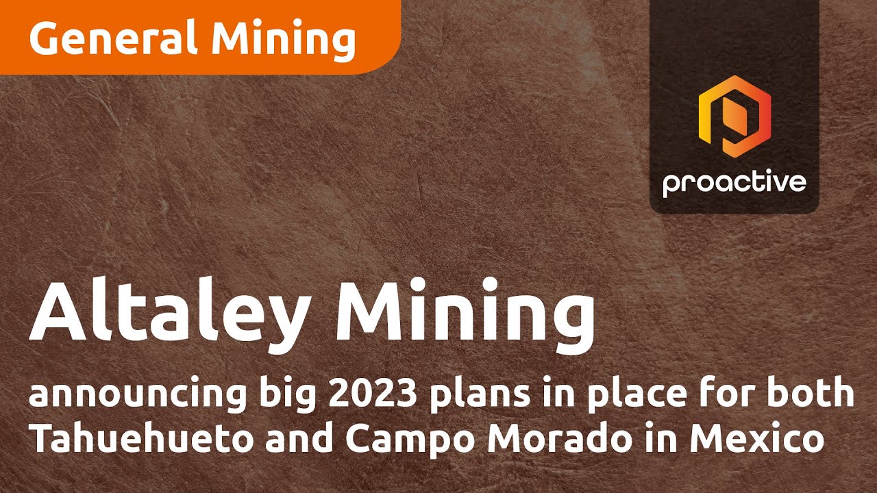 Altaley Mining announcing big 2023 plans in place for both Tahuehueto and Campo Morado in Mexico