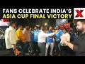 India Wins Asia Cup Finals LIVE Fans Celebrate India S Asia Cup Victory With Firecrackers And Dance