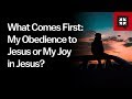 What Comes First: My Obedience to Jesus or My Joy in Jesus?